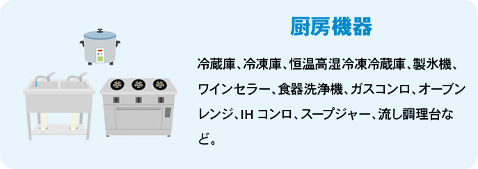 厨房機器 冷蔵庫、冷凍庫、恒温高湿冷凍冷蔵庫、製氷機、ワインセラー、食器洗浄機、ガスコンロ、オーブンレンジ、IHコンロ、スープジャー、流し調理台など。